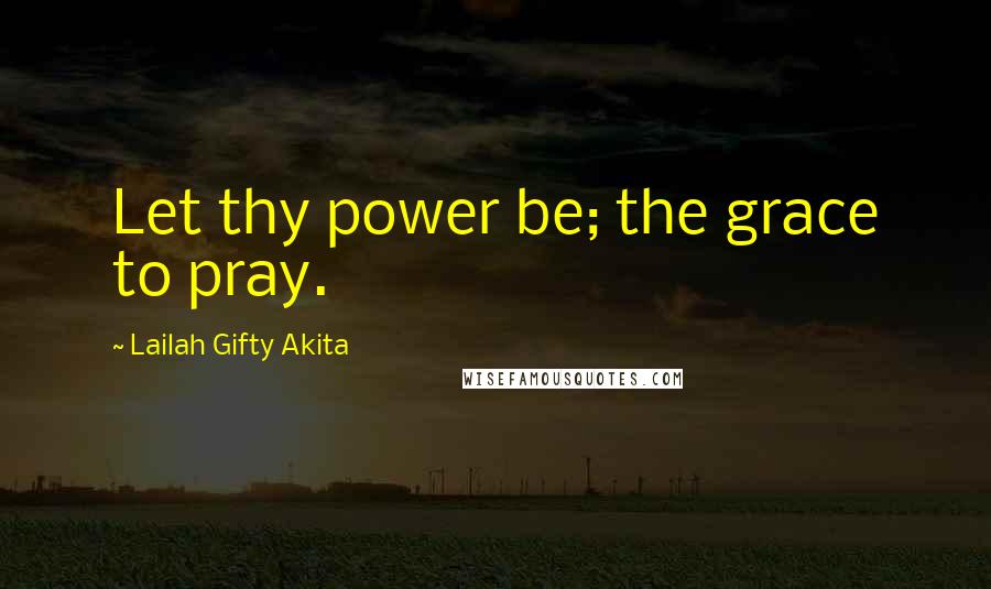 Lailah Gifty Akita Quotes: Let thy power be; the grace to pray.