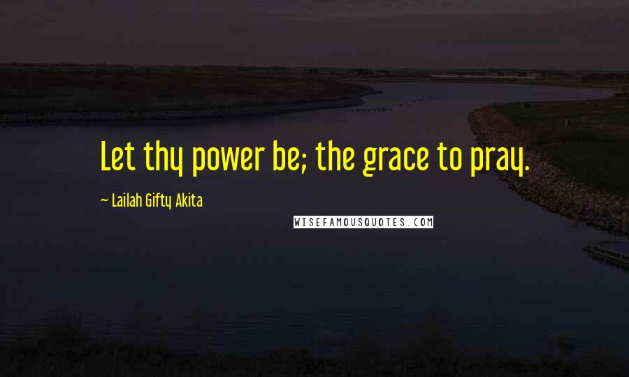 Lailah Gifty Akita Quotes: Let thy power be; the grace to pray.