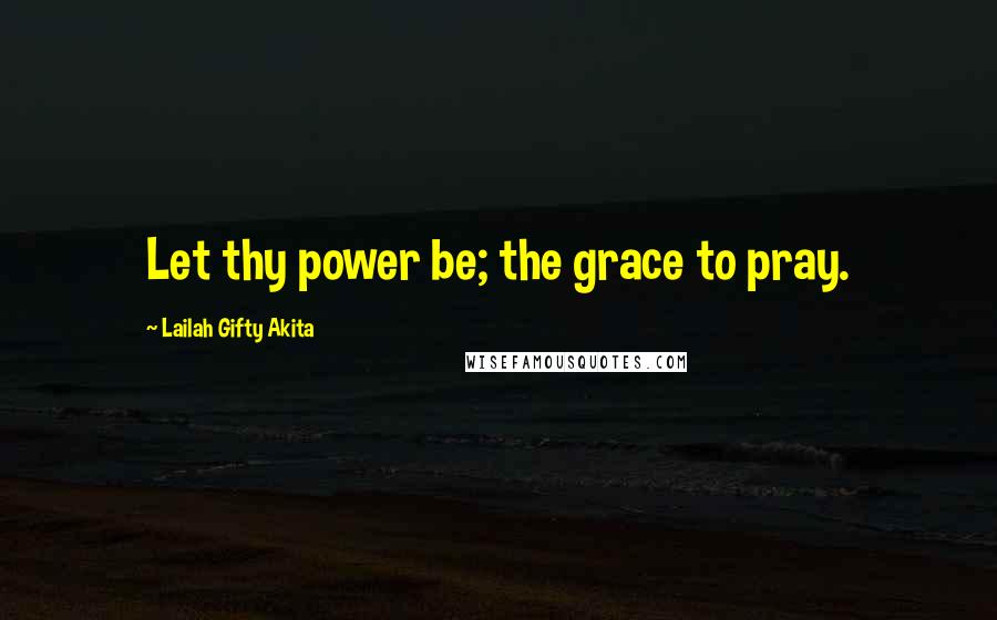 Lailah Gifty Akita Quotes: Let thy power be; the grace to pray.