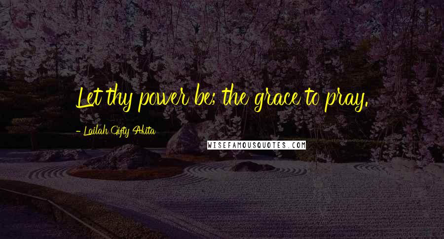 Lailah Gifty Akita Quotes: Let thy power be; the grace to pray.