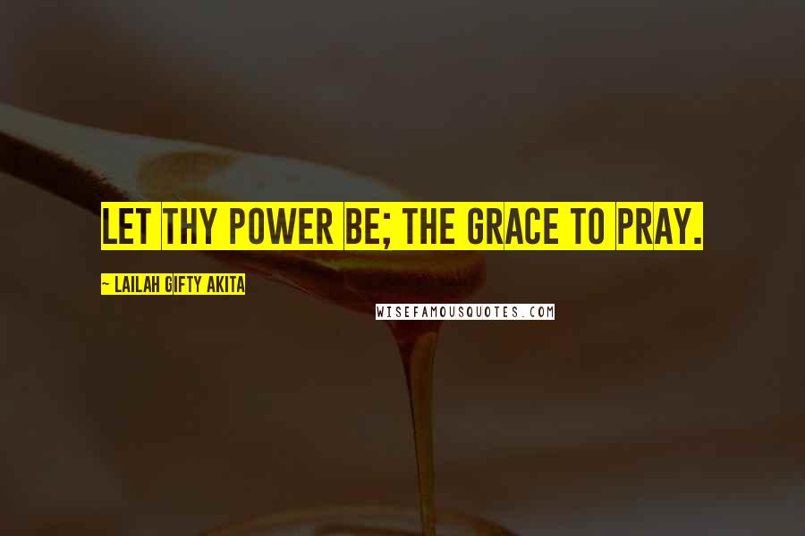 Lailah Gifty Akita Quotes: Let thy power be; the grace to pray.