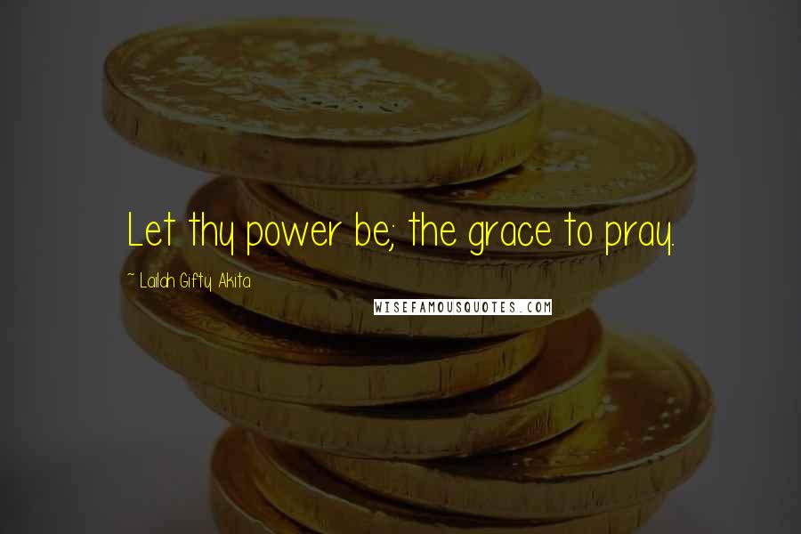 Lailah Gifty Akita Quotes: Let thy power be; the grace to pray.