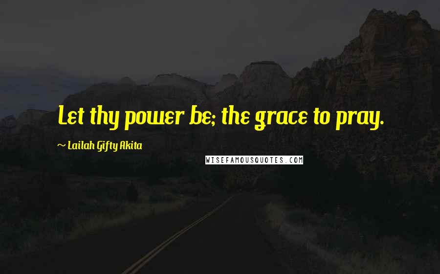 Lailah Gifty Akita Quotes: Let thy power be; the grace to pray.