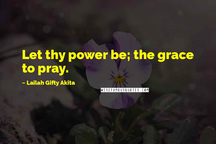 Lailah Gifty Akita Quotes: Let thy power be; the grace to pray.