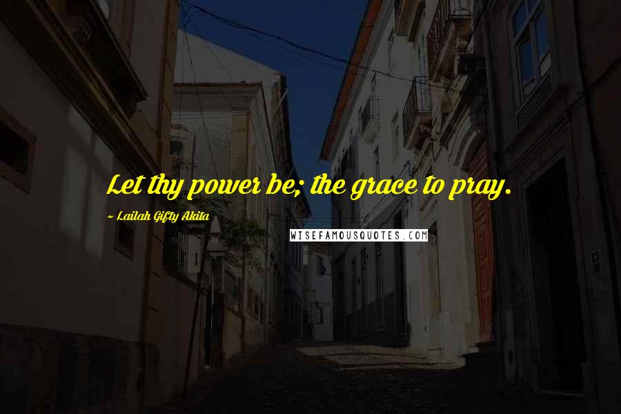 Lailah Gifty Akita Quotes: Let thy power be; the grace to pray.