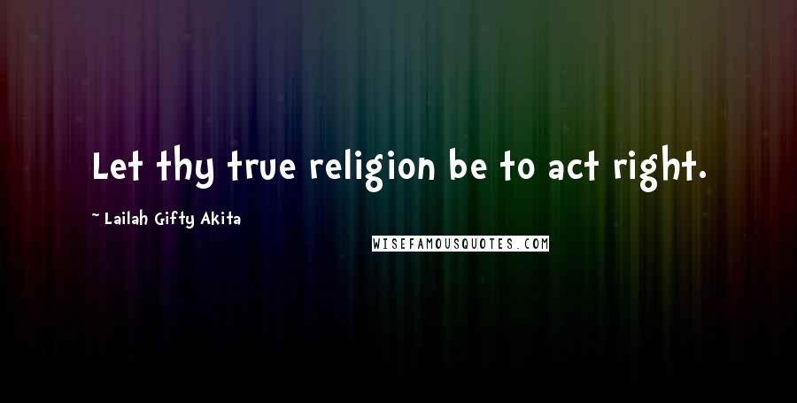 Lailah Gifty Akita Quotes: Let thy true religion be to act right.