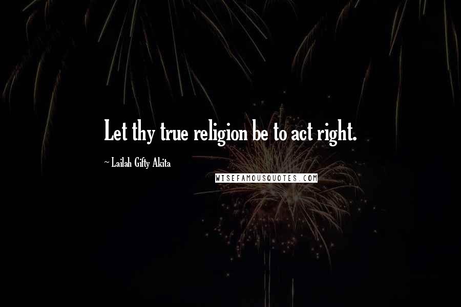 Lailah Gifty Akita Quotes: Let thy true religion be to act right.