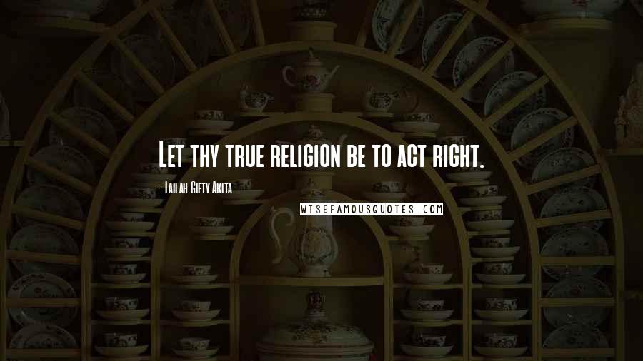 Lailah Gifty Akita Quotes: Let thy true religion be to act right.
