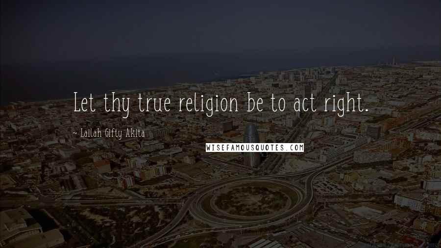 Lailah Gifty Akita Quotes: Let thy true religion be to act right.