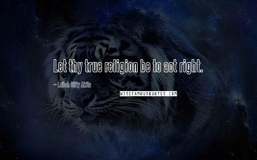 Lailah Gifty Akita Quotes: Let thy true religion be to act right.