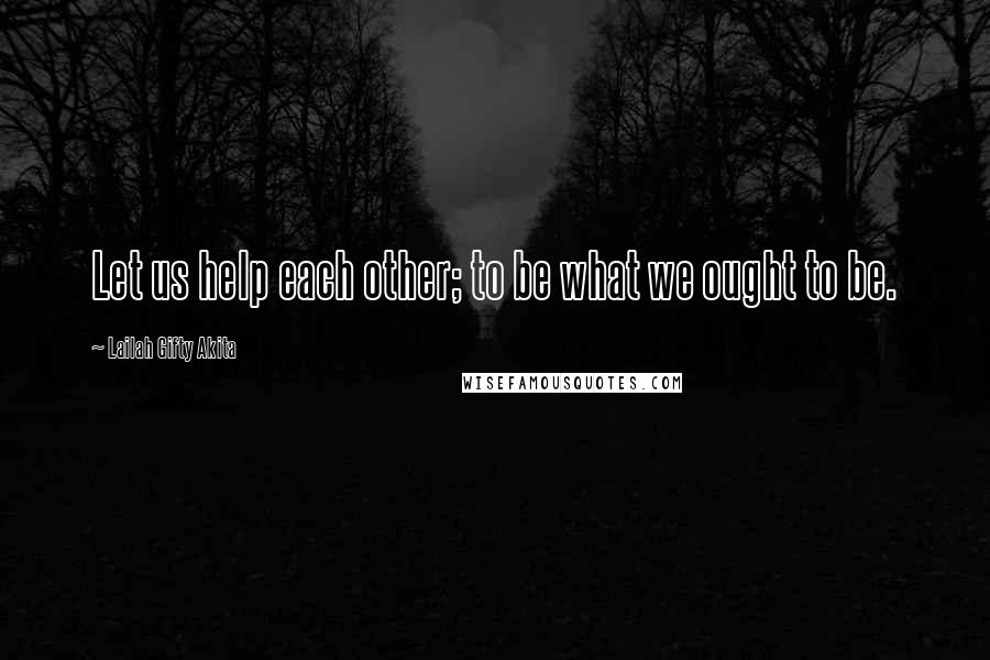 Lailah Gifty Akita Quotes: Let us help each other; to be what we ought to be.