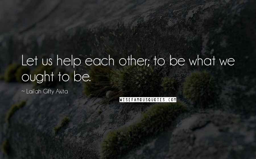 Lailah Gifty Akita Quotes: Let us help each other; to be what we ought to be.