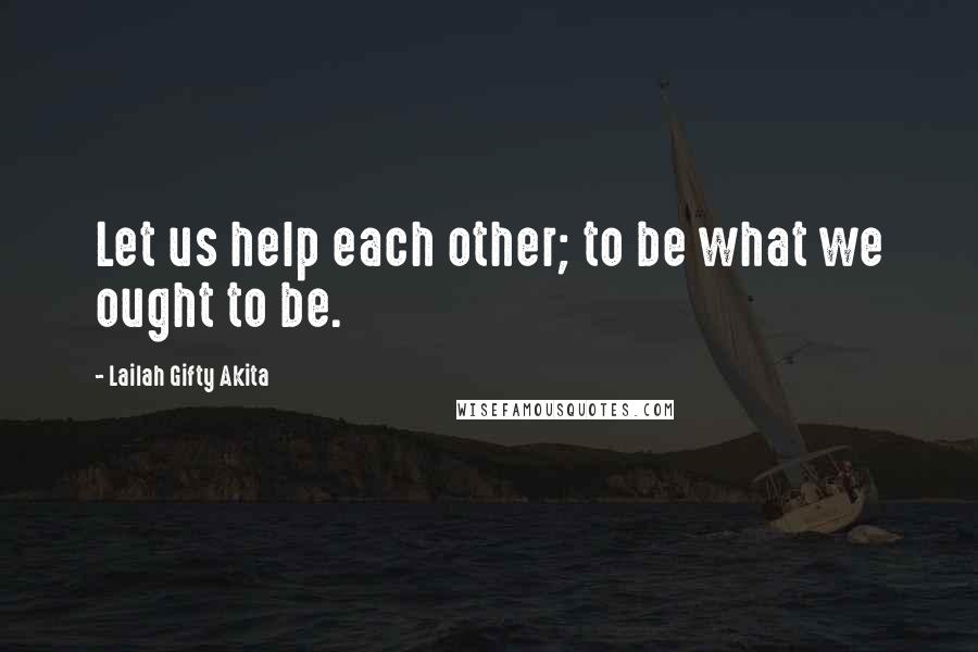 Lailah Gifty Akita Quotes: Let us help each other; to be what we ought to be.
