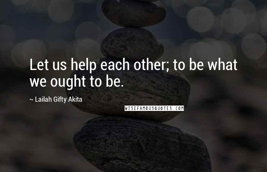 Lailah Gifty Akita Quotes: Let us help each other; to be what we ought to be.