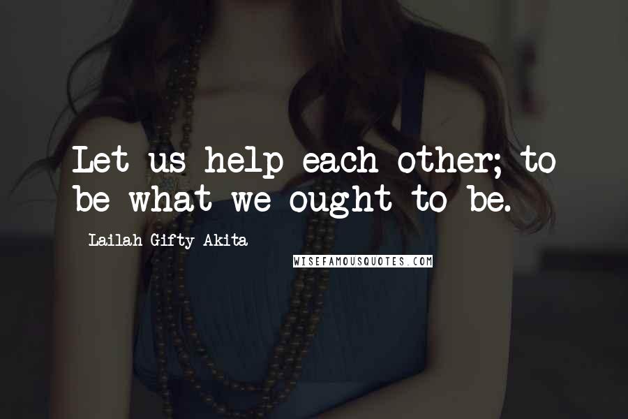 Lailah Gifty Akita Quotes: Let us help each other; to be what we ought to be.