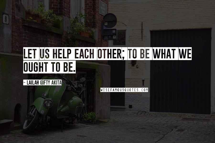 Lailah Gifty Akita Quotes: Let us help each other; to be what we ought to be.