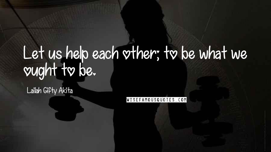 Lailah Gifty Akita Quotes: Let us help each other; to be what we ought to be.
