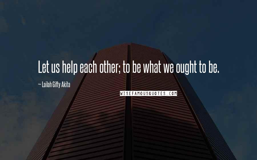 Lailah Gifty Akita Quotes: Let us help each other; to be what we ought to be.