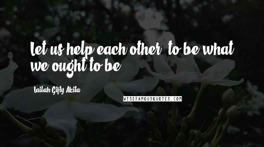 Lailah Gifty Akita Quotes: Let us help each other; to be what we ought to be.