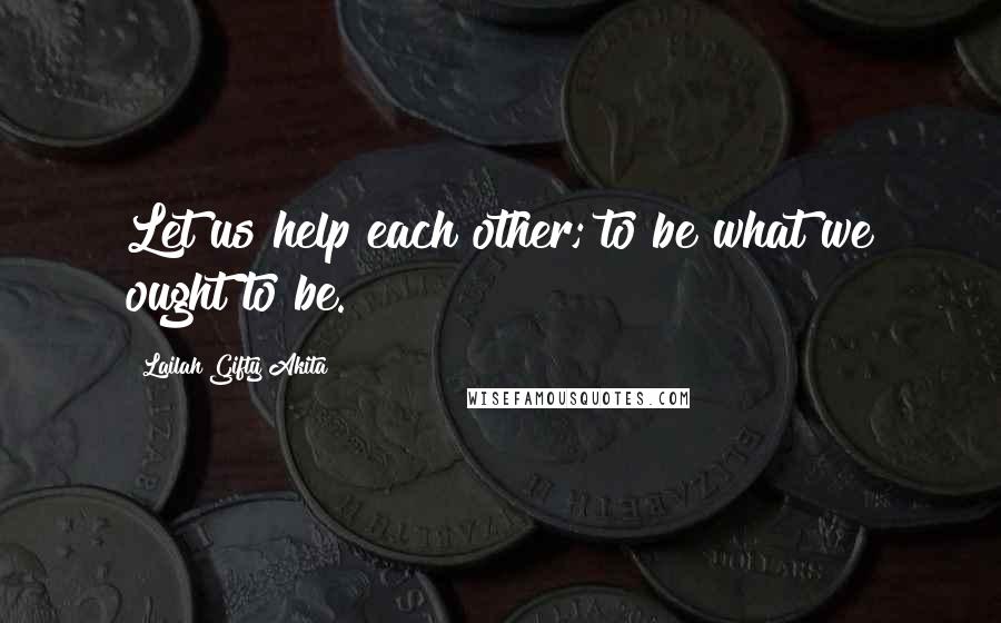 Lailah Gifty Akita Quotes: Let us help each other; to be what we ought to be.