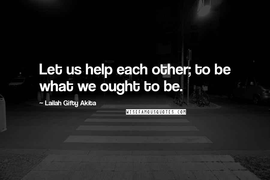 Lailah Gifty Akita Quotes: Let us help each other; to be what we ought to be.