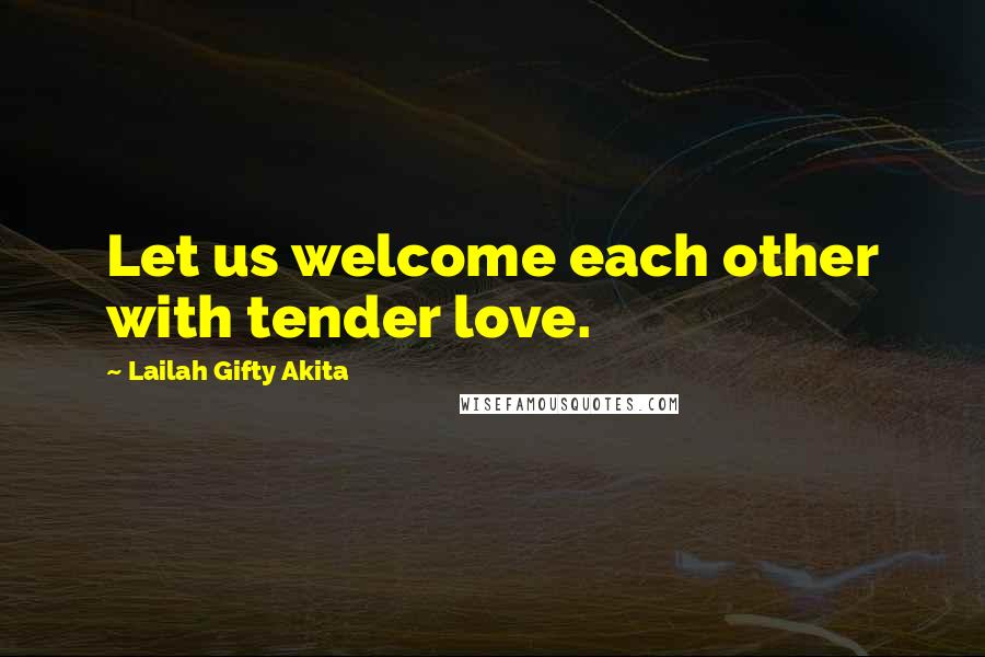 Lailah Gifty Akita Quotes: Let us welcome each other with tender love.