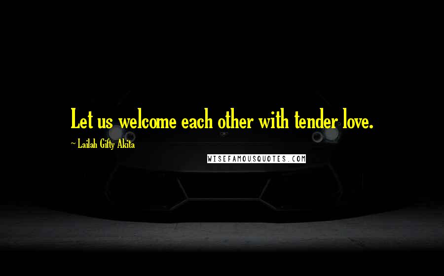 Lailah Gifty Akita Quotes: Let us welcome each other with tender love.