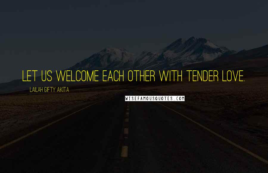 Lailah Gifty Akita Quotes: Let us welcome each other with tender love.