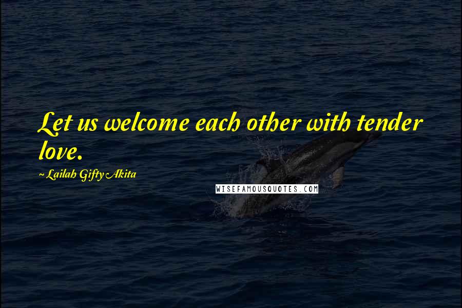 Lailah Gifty Akita Quotes: Let us welcome each other with tender love.