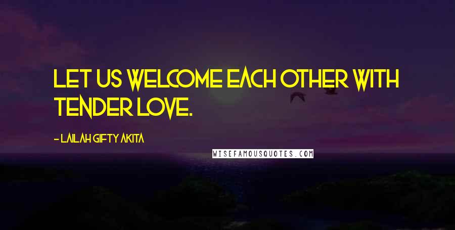 Lailah Gifty Akita Quotes: Let us welcome each other with tender love.