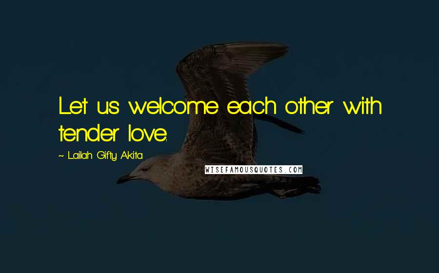 Lailah Gifty Akita Quotes: Let us welcome each other with tender love.