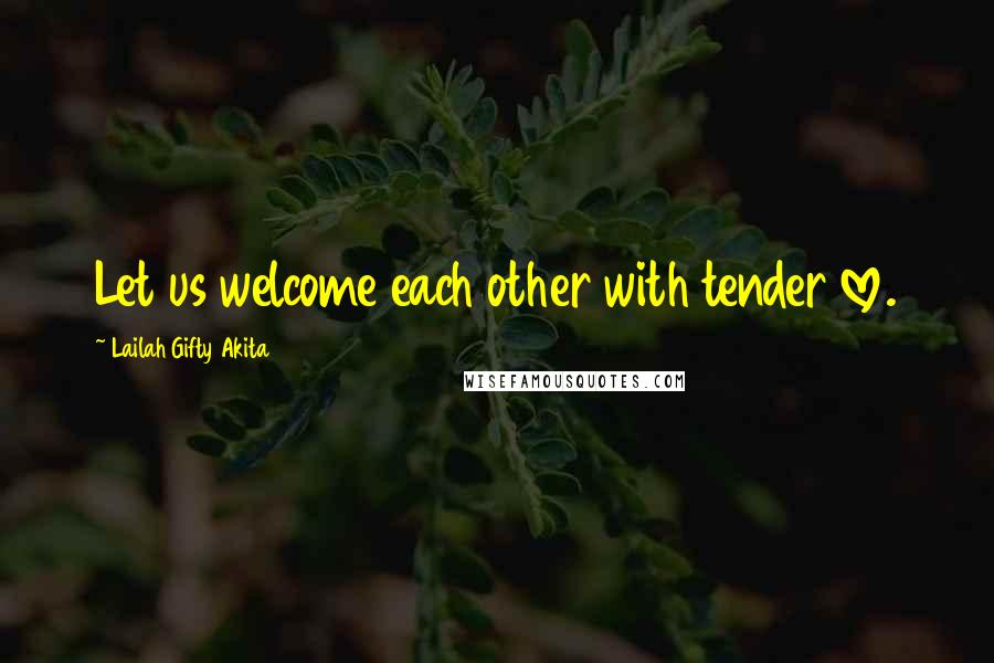 Lailah Gifty Akita Quotes: Let us welcome each other with tender love.