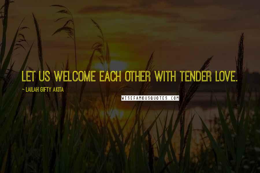 Lailah Gifty Akita Quotes: Let us welcome each other with tender love.
