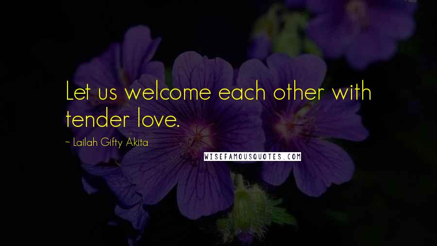 Lailah Gifty Akita Quotes: Let us welcome each other with tender love.