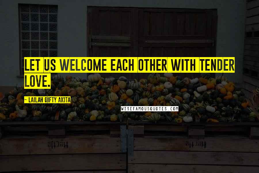 Lailah Gifty Akita Quotes: Let us welcome each other with tender love.