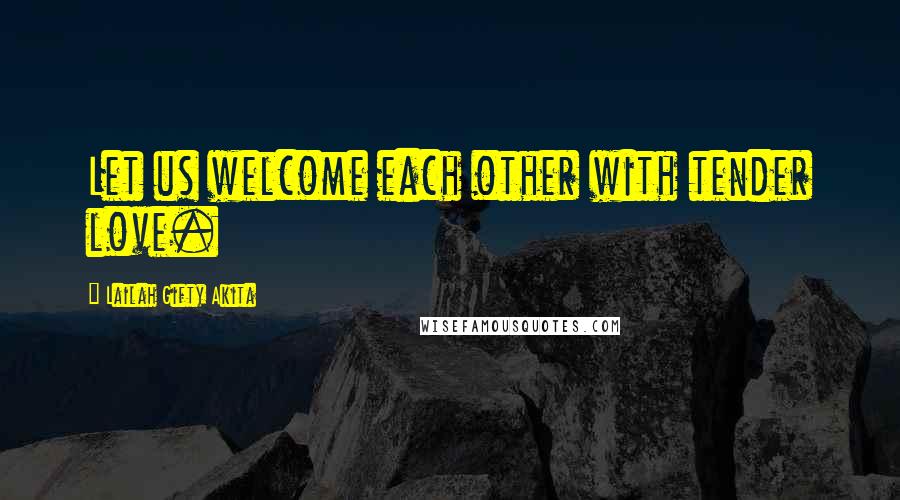 Lailah Gifty Akita Quotes: Let us welcome each other with tender love.