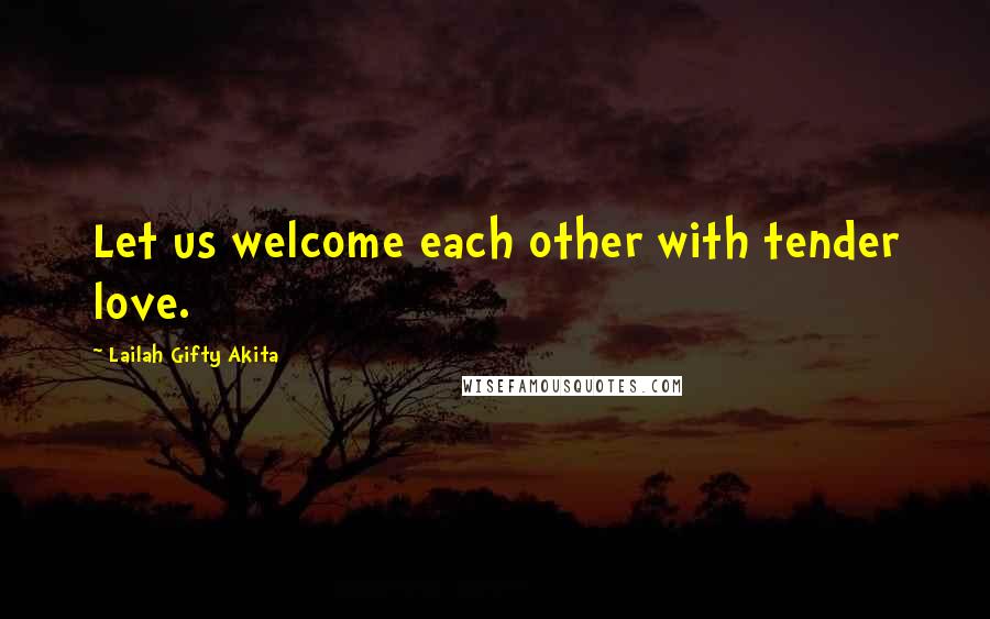 Lailah Gifty Akita Quotes: Let us welcome each other with tender love.