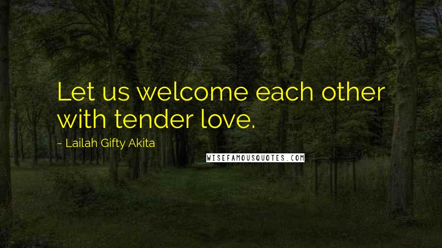 Lailah Gifty Akita Quotes: Let us welcome each other with tender love.