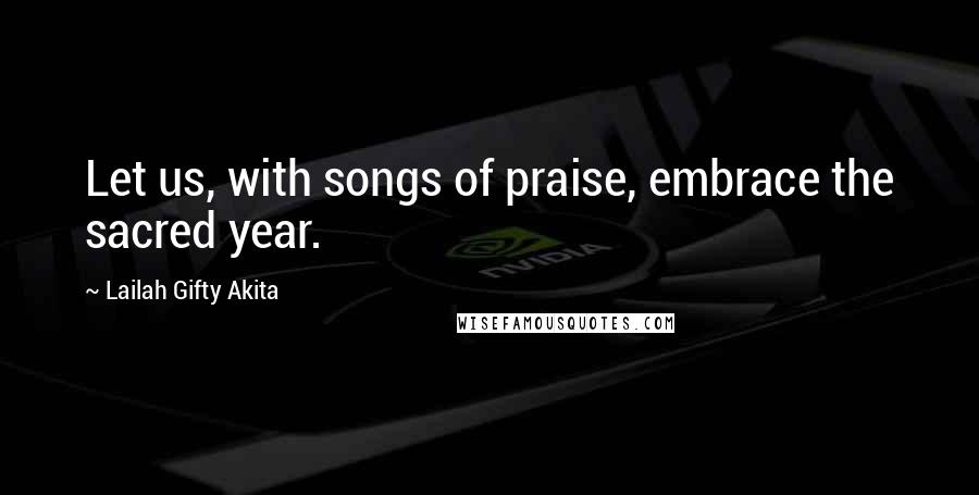 Lailah Gifty Akita Quotes: Let us, with songs of praise, embrace the sacred year.