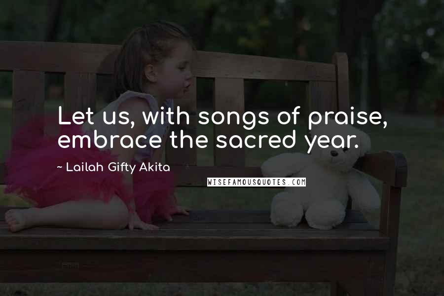 Lailah Gifty Akita Quotes: Let us, with songs of praise, embrace the sacred year.