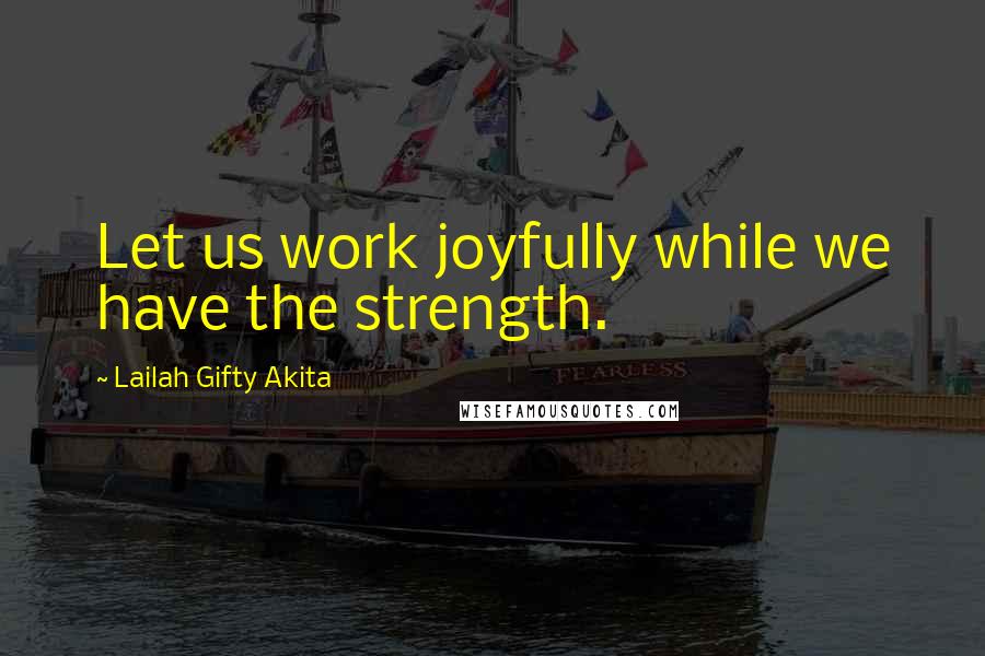 Lailah Gifty Akita Quotes: Let us work joyfully while we have the strength.