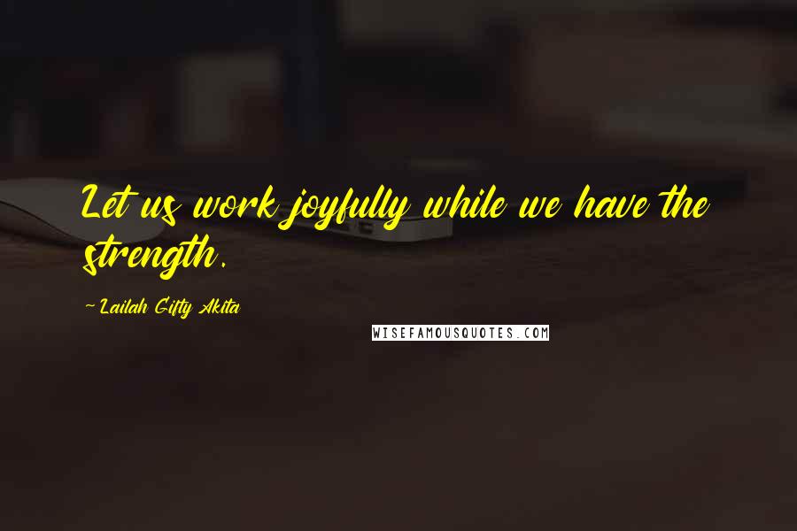 Lailah Gifty Akita Quotes: Let us work joyfully while we have the strength.