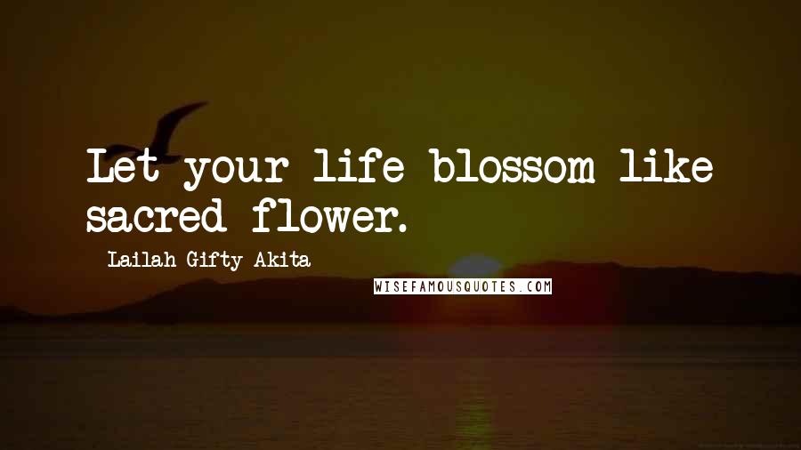Lailah Gifty Akita Quotes: Let your life blossom like sacred flower.