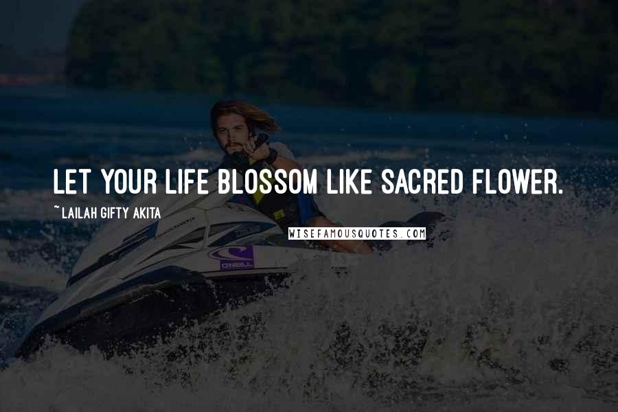 Lailah Gifty Akita Quotes: Let your life blossom like sacred flower.