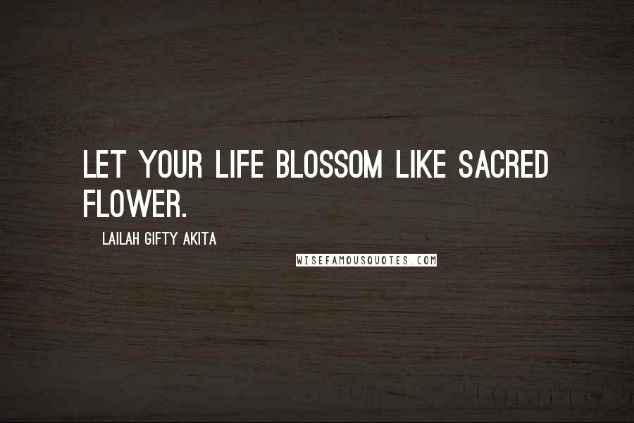 Lailah Gifty Akita Quotes: Let your life blossom like sacred flower.
