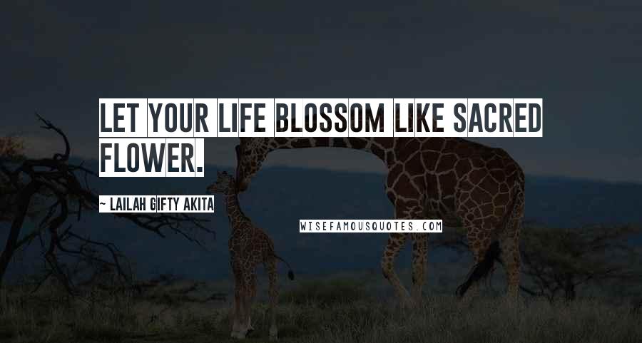 Lailah Gifty Akita Quotes: Let your life blossom like sacred flower.