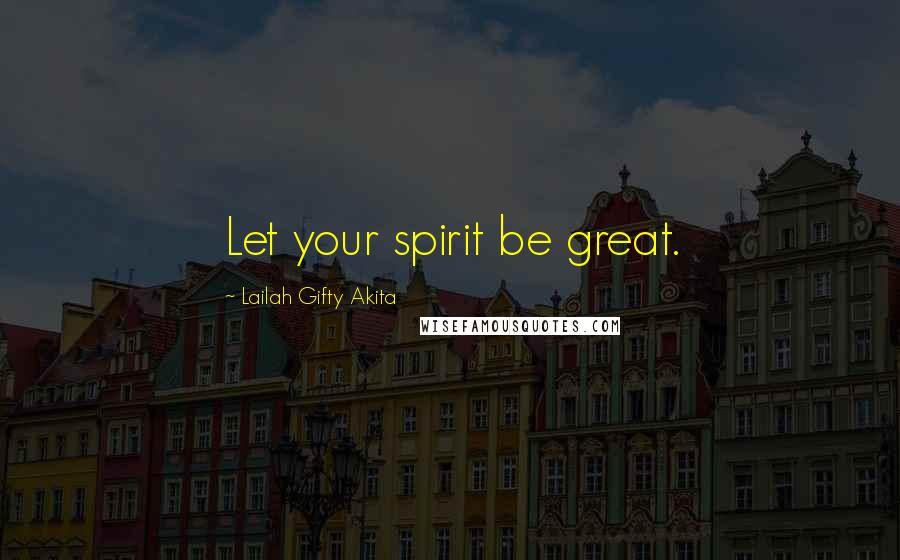 Lailah Gifty Akita Quotes: Let your spirit be great.