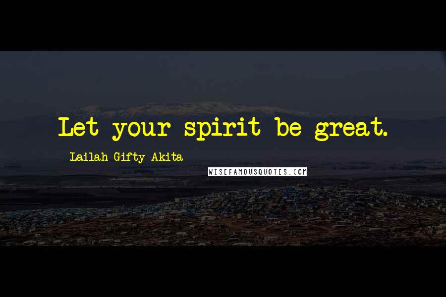 Lailah Gifty Akita Quotes: Let your spirit be great.