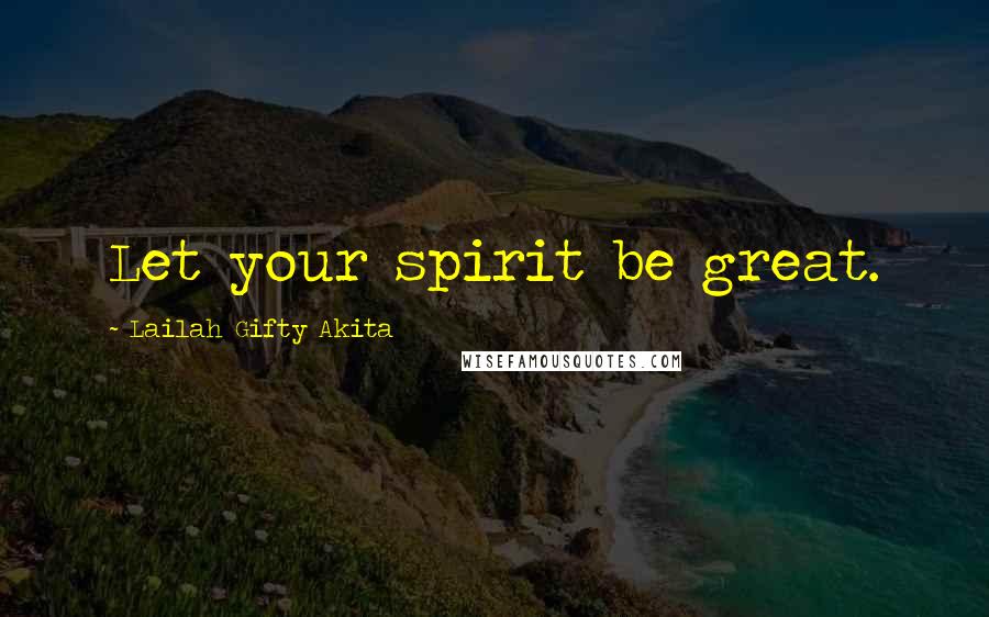 Lailah Gifty Akita Quotes: Let your spirit be great.