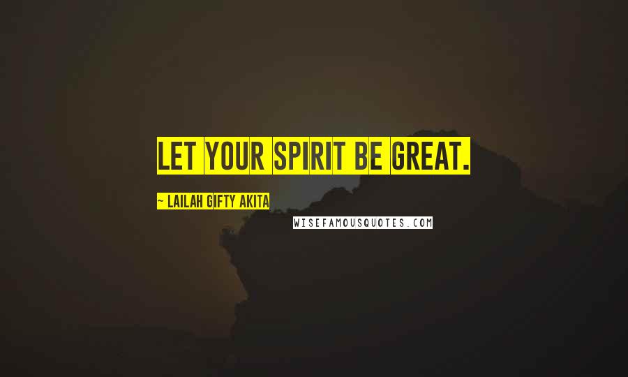 Lailah Gifty Akita Quotes: Let your spirit be great.